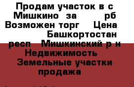 Продам участок в с.Мишкино  за 200000 рб.Возможен торг. › Цена ­ 200 000 - Башкортостан респ., Мишкинский р-н Недвижимость » Земельные участки продажа   